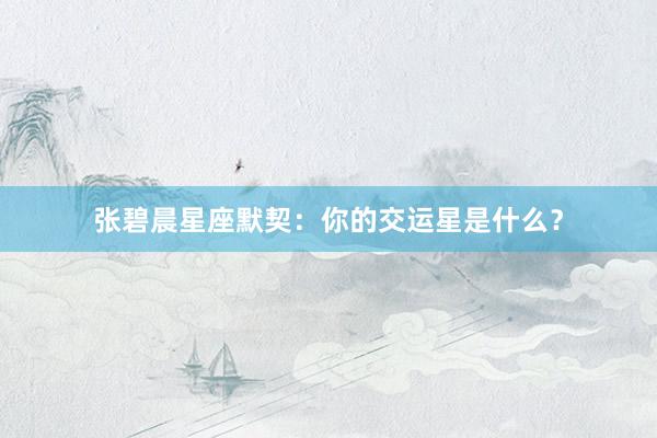 张碧晨星座默契：你的交运星是什么？