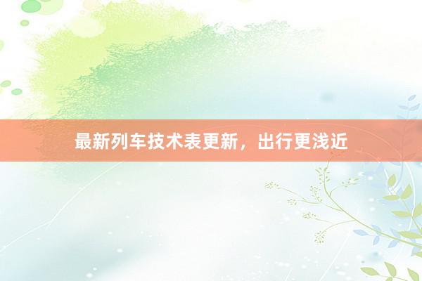 最新列车技术表更新，出行更浅近