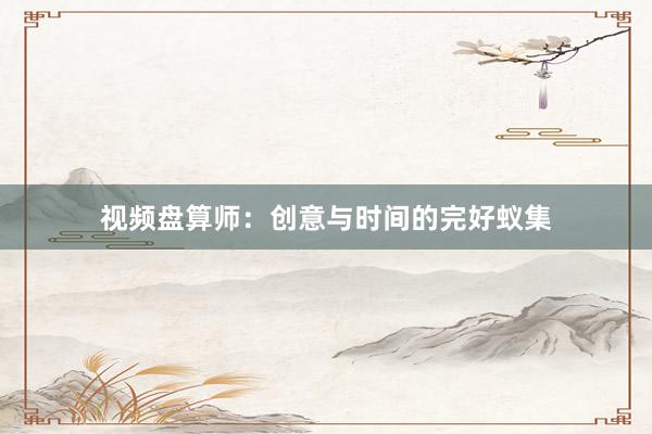 视频盘算师:创意与时间的完好蚁集