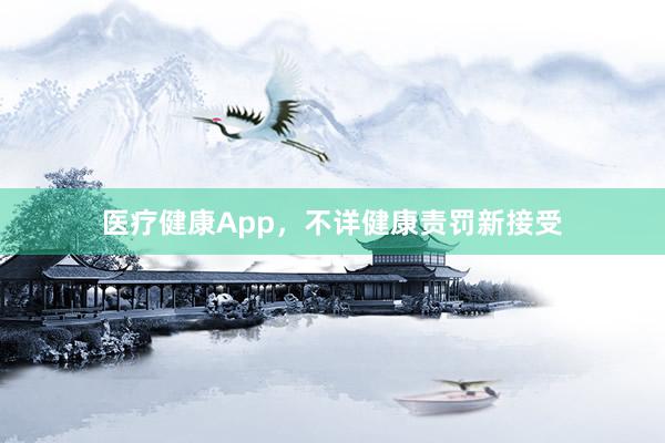 医疗健康App，不详健康责罚新接受